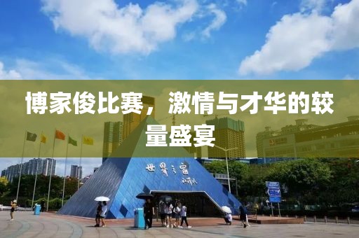 博家俊比赛，激情与才华的较量盛宴