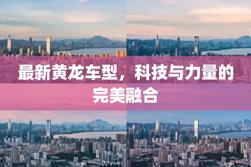 最新黄龙车型，科技与力量的完美融合