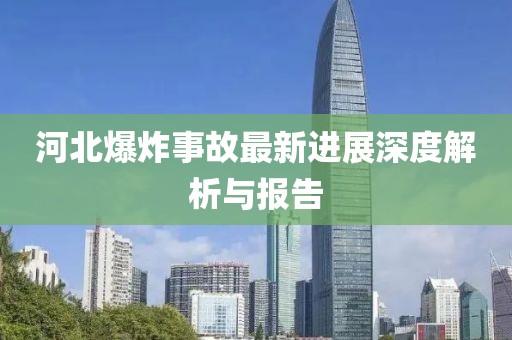 河北爆炸事故最新进展深度解析与报告