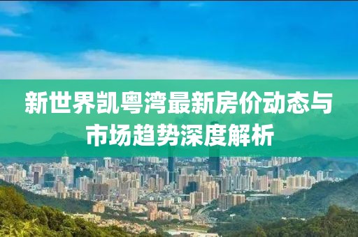 新世界凯粤湾最新房价动态与市场趋势深度解析
