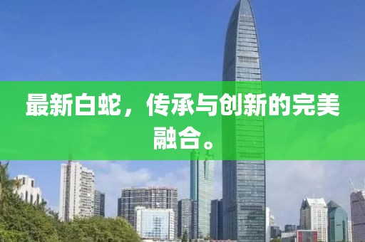 最新白蛇，传承与创新的完美融合。