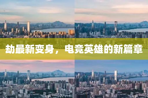 劫最新变身，电竞英雄的新篇章