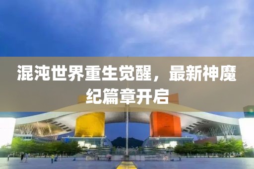 混沌世界重生觉醒，最新神魔纪篇章开启