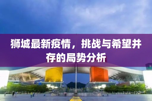 狮城最新疫情，挑战与希望并存的局势分析