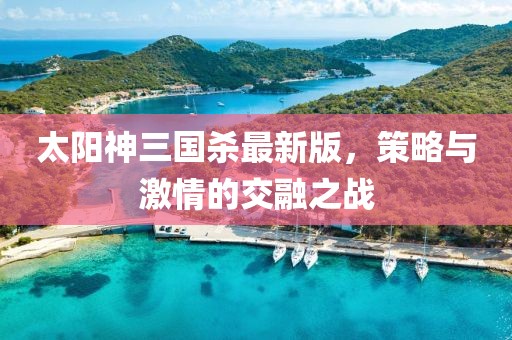 太阳神三国杀最新版，策略与激情的交融之战
