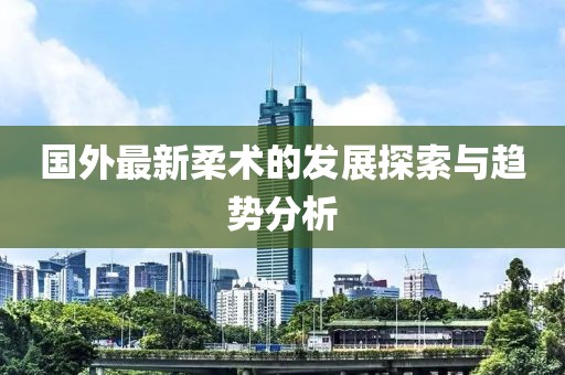 国外最新柔术的发展探索与趋势分析