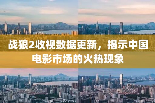 战狼2收视数据更新，揭示中国电影市场的火热现象