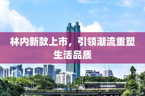 林内新款上市，引领潮流重塑生活品质