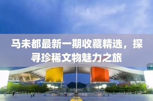 马未都最新一期收藏精选，探寻珍稀文物魅力之旅