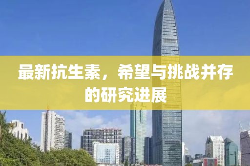 最新抗生素，希望与挑战并存的研究进展