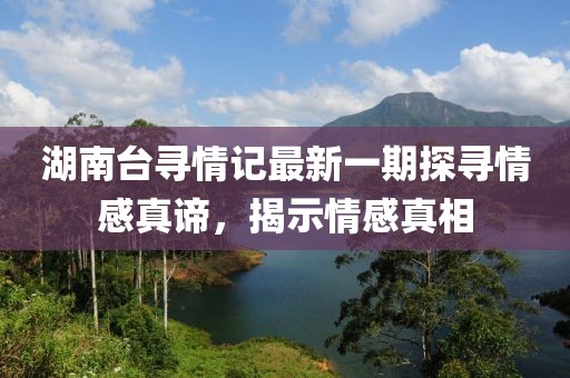 湖南台寻情记最新一期探寻情感真谛，揭示情感真相