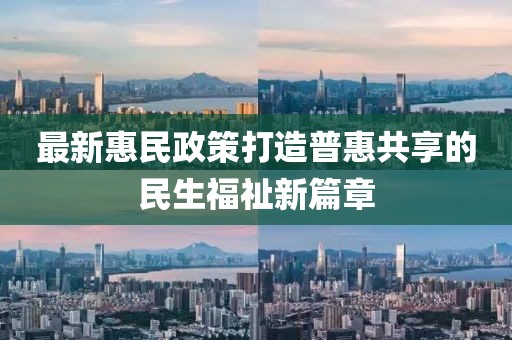 最新惠民政策打造普惠共享的民生福祉新篇章