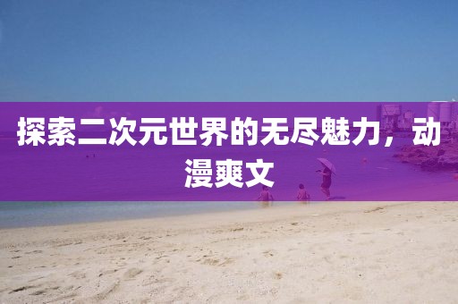 探索二次元世界的无尽魅力，动漫爽文