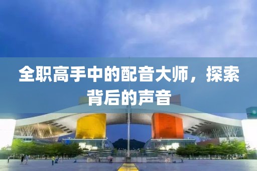 全职高手中的配音大师，探索背后的声音