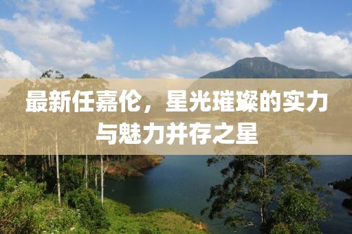 最新任嘉伦，星光璀璨的实力与魅力并存之星
