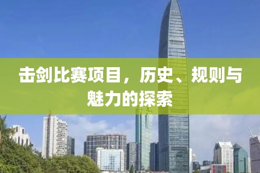 击剑比赛项目，历史、规则与魅力的探索