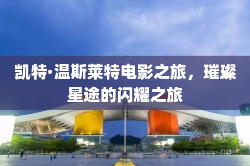 凯特·温斯莱特电影之旅，璀璨星途的闪耀之旅