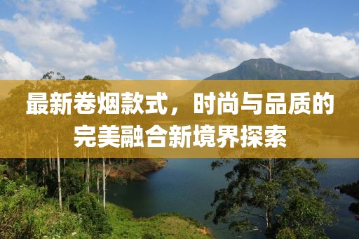 最新卷烟款式，时尚与品质的完美融合新境界探索