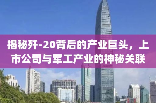 揭秘歼-20背后的产业巨头，上市公司与军工产业的神秘关联