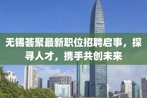 无锡荟聚最新职位招聘启事，探寻人才，携手共创未来