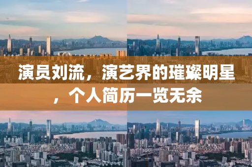 演员刘流，演艺界的璀璨明星，个人简历一览无余