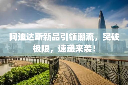 阿迪达斯新品引领潮流，突破极限，速递来袭！