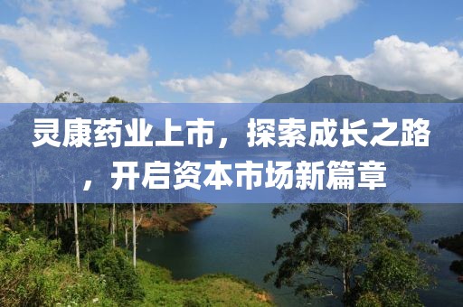 灵康药业上市，探索成长之路，开启资本市场新篇章