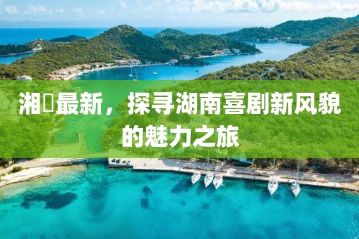 湘囧最新，探寻湖南喜剧新风貌的魅力之旅