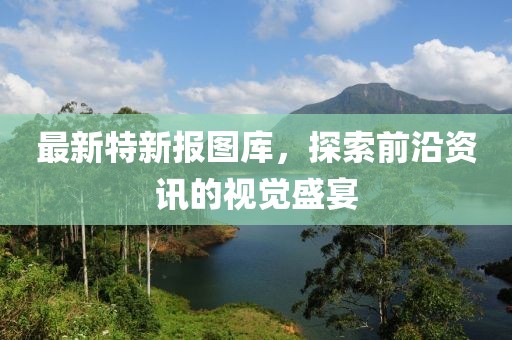 最新特新报图库，探索前沿资讯的视觉盛宴