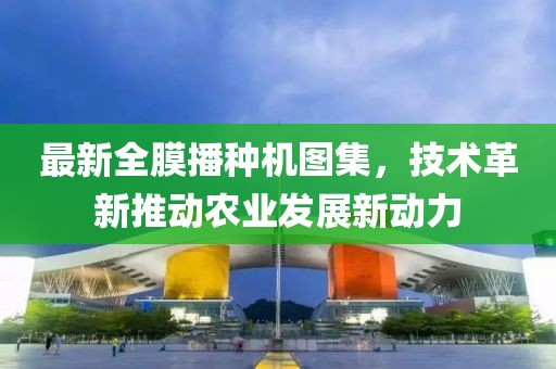 最新全膜播种机图集，技术革新推动农业发展新动力