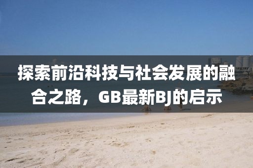 探索前沿科技与社会发展的融合之路，GB最新BJ的启示