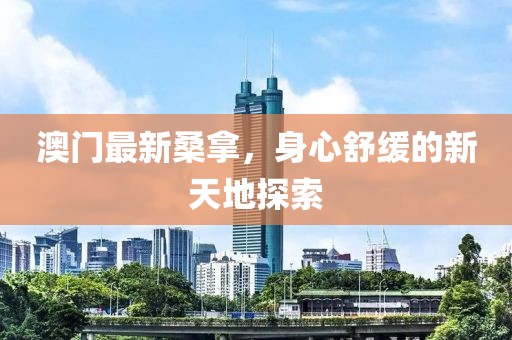 澳门最新桑拿，身心舒缓的新天地探索