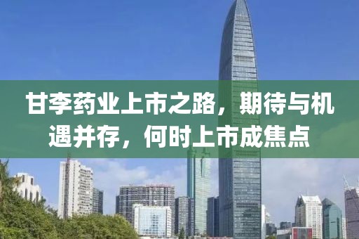 甘李药业上市之路，期待与机遇并存，何时上市成焦点