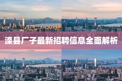 滦县厂子最新招聘信息全面解析