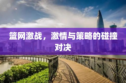 篮网激战，激情与策略的碰撞对决