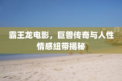 霸王龙电影，巨兽传奇与人性情感纽带揭秘