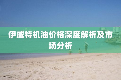 伊威特机油价格深度解析及市场分析