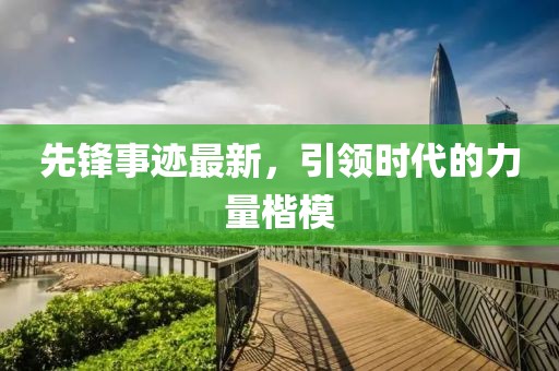 先锋事迹最新，引领时代的力量楷模