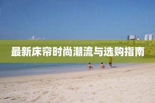 最新床帘时尚潮流与选购指南