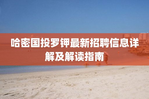 哈密国投罗钾最新招聘信息详解及解读指南