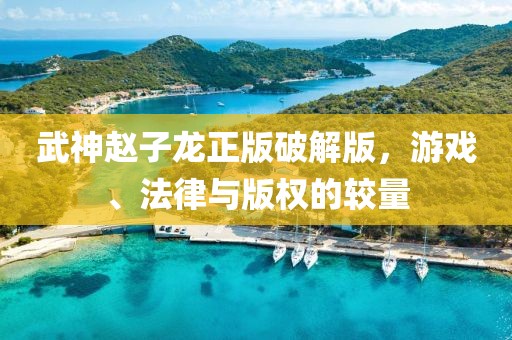 武神赵子龙正版破解版，游戏、法律与版权的较量