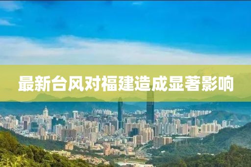 最新台风对福建造成显著影响